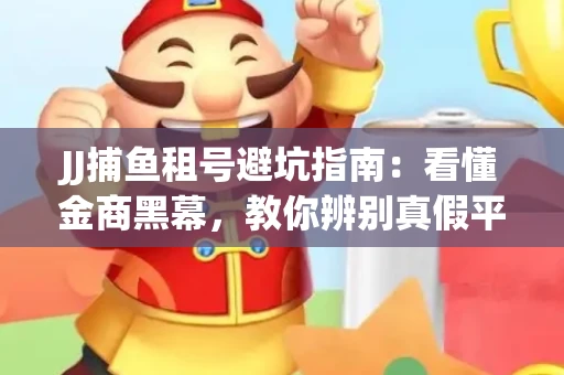 JJ捕鱼租号避坑指南：看懂金商黑幕，教你辨别真假平台