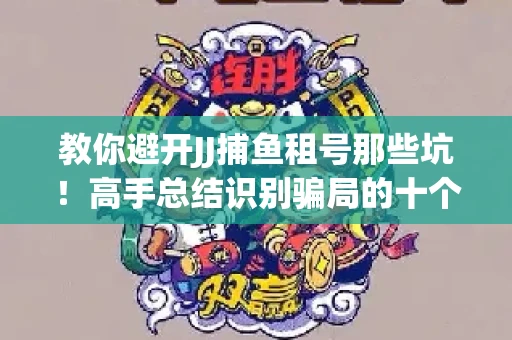教你避开JJ捕鱼租号那些坑！高手总结识别骗局的十个小妙招