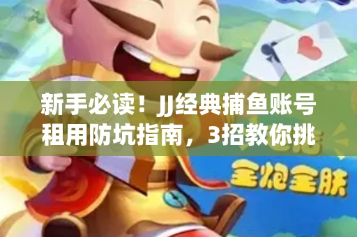 新手必读！JJ经典捕鱼账号租用防坑指南，3招教你挑靠谱服务商