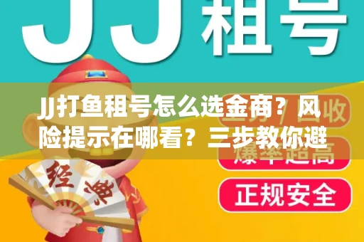 JJ打鱼租号怎么选金商？风险提示在哪看？三步教你避开雷区